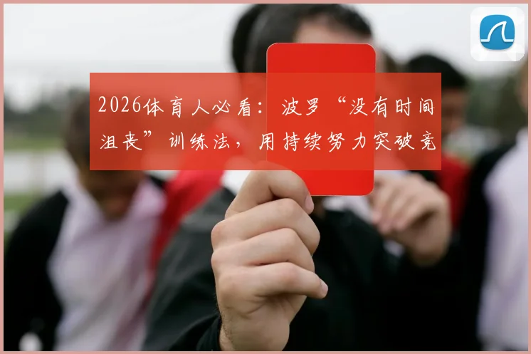 2026体育人必看：波罗“没有时间沮丧”训练法，用持续努力突破竞技状态瓶颈