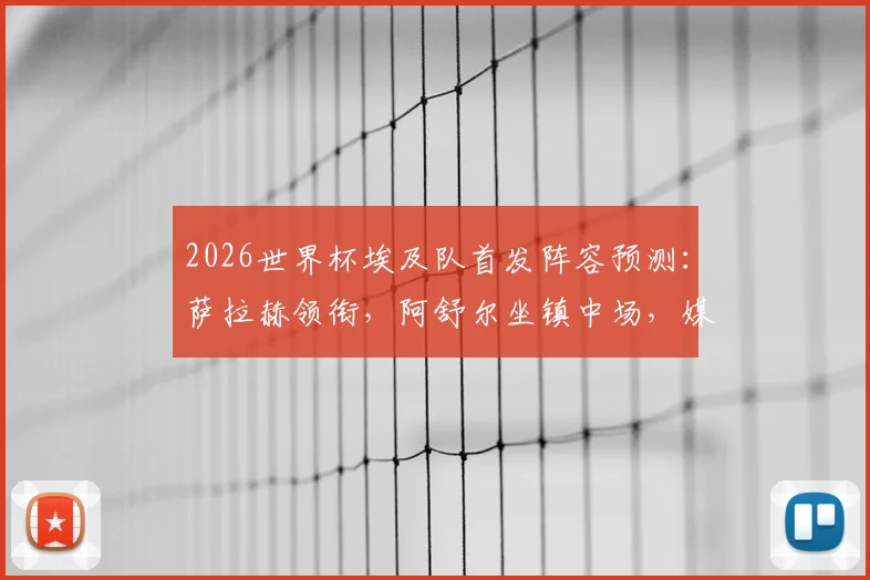2026世界杯埃及队首发阵容预测：萨拉赫领衔，阿舒尔坐镇中场，媒体详解防守反击战术体系
