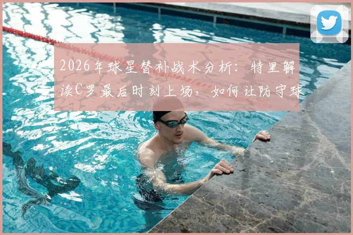 2026年球星替补战术分析：特里解读C罗最后时刻上场，如何让防守球员心生忌惮并改变战局