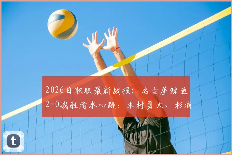 2026日职联最新战报：名古屋鲸鱼2-0战胜清水心跳，木村勇大、杉浦骏吾关键进球分析