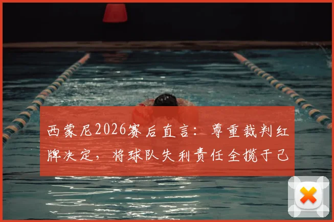 西蒙尼2026赛后直言：尊重裁判红牌决定，将球队失利责任全揽于己身，主帅担当言论引热议