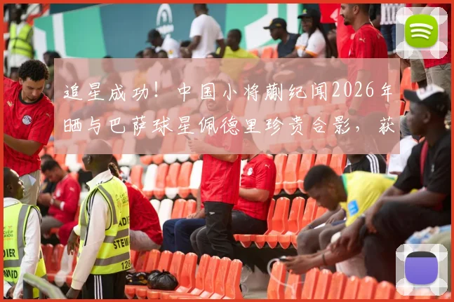 追星成功!中国小将蒯纪闻2026年晒与巴萨球星佩德里珍贵合影,获签名球衣引热议,年轻球员的偶像激励之路