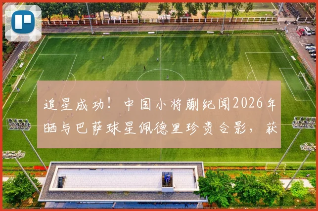 追星成功！中国小将蒯纪闻2026年晒与巴萨球星佩德里珍贵合影，获签名球衣引热议，年轻球员的偶像激励之路