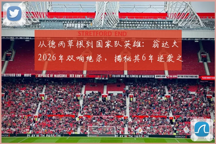 从德丙草根到国家队英雄：翁达夫2026年双响绝杀，揭秘其6年逆袭之路与德国队出线关键战