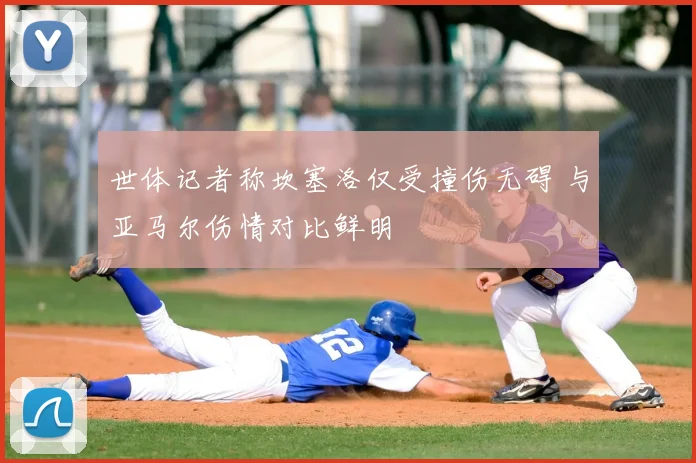 世体记者称坎塞洛仅受撞伤无碍 与亚马尔伤情对比鲜明