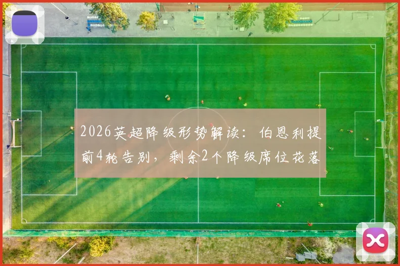 2026英超降级形势解读：伯恩利提前4轮告别，剩余2个降级席位花落谁家？附历年降级队回顾