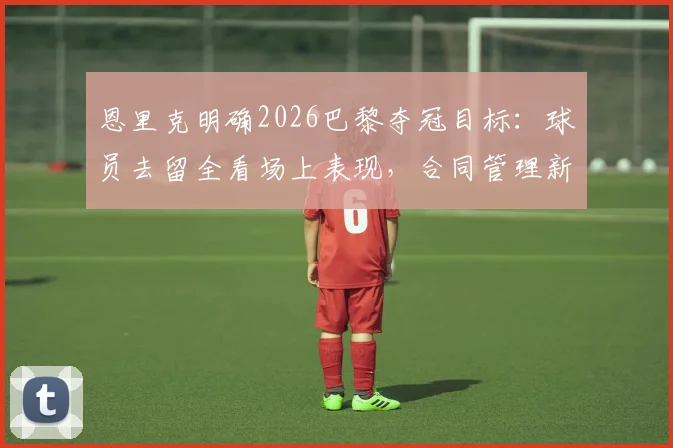 恩里克明确2026巴黎夺冠目标：球员去留全看场上表现，合同管理新规引关注