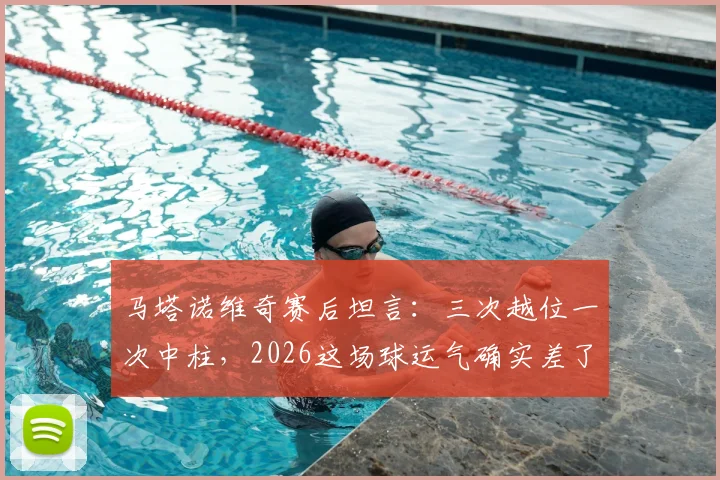 马塔诺维奇赛后坦言：三次越位一次中柱，2026这场球运气确实差了点