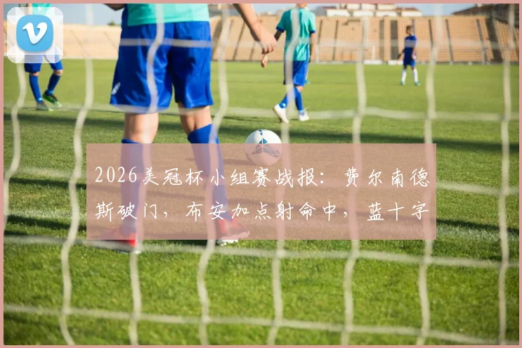 2026美冠杯小组赛战报：费尔南德斯破门，布安加点射命中，蓝十字1-1洛杉矶FC全场比分解析与录像回放