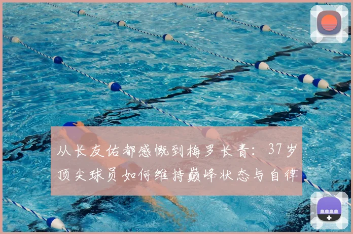 从长友佑都感慨到梅罗长青：37岁顶尖球员如何维持巅峰状态与自律秘诀