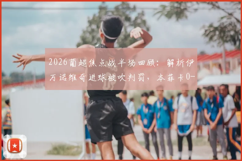 2026葡超焦点战半场回顾：解析伊万诺维奇进球被吹判罚，本菲卡0-0布拉加僵局全解析